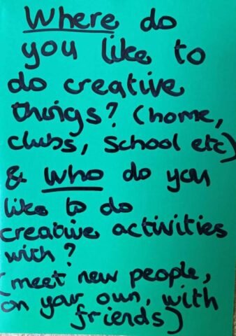 Where do you like to do creative things? (home, clubs, school etc) and who do you like to do creative activities with? (meet new people, on your own, with friends)
