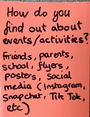 How do you find out about events/activities? Friends, parents, school, flyers, posters, social media (Instagram, snapchat, Tik Tok, etc)