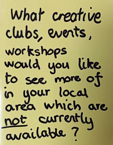 What creative clubs, events, workshops would you like to see more of in your local area which are not currently available?